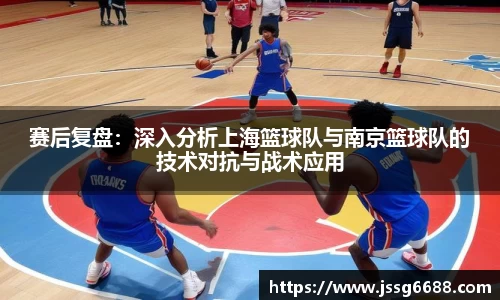 赛后复盘：深入分析上海篮球队与南京篮球队的技术对抗与战术应用