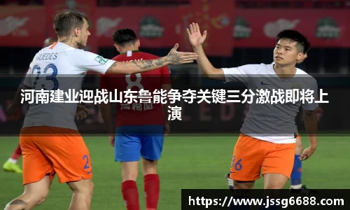 河南建业迎战山东鲁能争夺关键三分激战即将上演