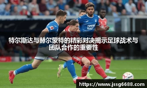 特尔斯达与赫尔蒙特的精彩对决揭示足球战术与团队合作的重要性