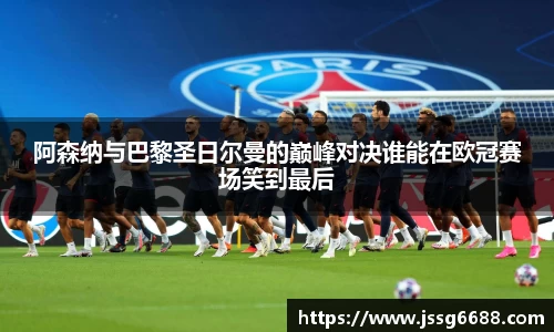 阿森纳与巴黎圣日尔曼的巅峰对决谁能在欧冠赛场笑到最后
