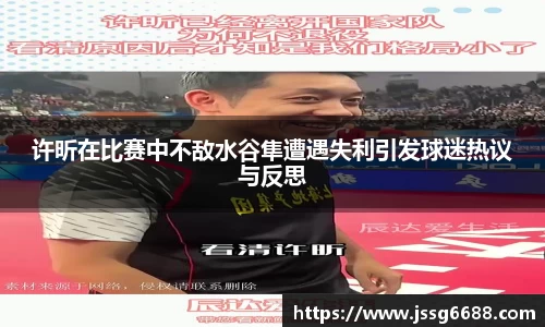 许昕在比赛中不敌水谷隼遭遇失利引发球迷热议与反思